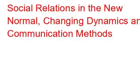 Social Relations in the New Normal, Changing Dynamics and Communication Methods