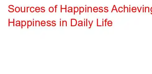 Sources of Happiness Achieving Happiness in Daily Life