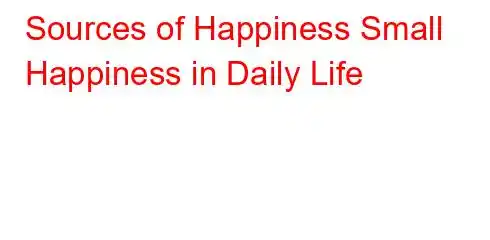 Sources of Happiness Small Happiness in Daily Life