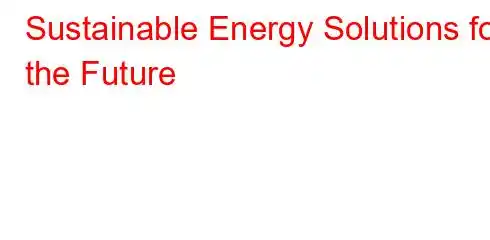 Sustainable Energy Solutions for the Future