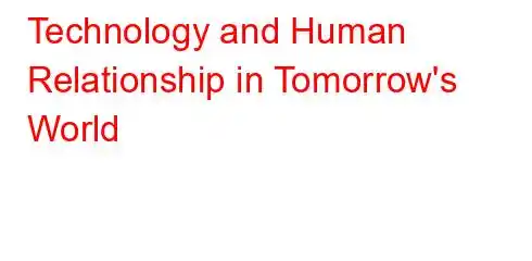 Technology and Human Relationship in Tomorrow's World