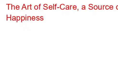 The Art of Self-Care, a Source of Happiness