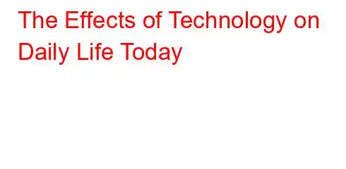 The Effects of Technology on Daily Life Today