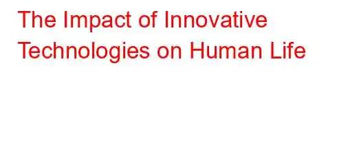 The Impact of Innovative Technologies on Human Life