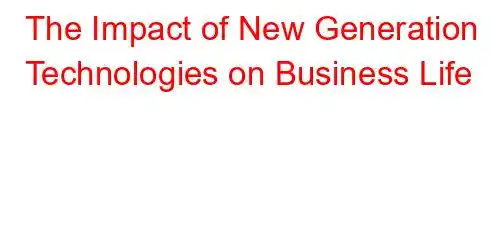 The Impact of New Generation Technologies on Business Life