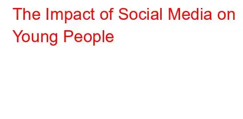 The Impact of Social Media on Young People