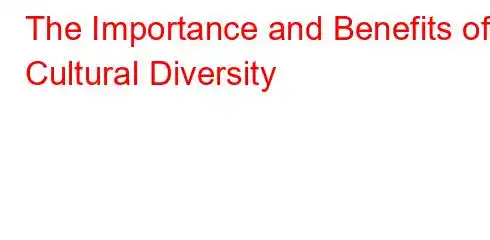 The Importance and Benefits of Cultural Diversity