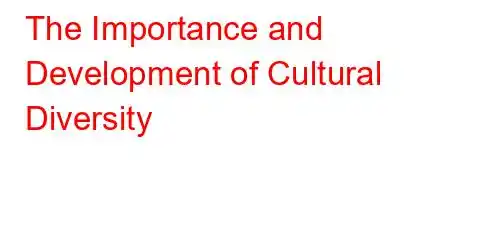 The Importance and Development of Cultural Diversity