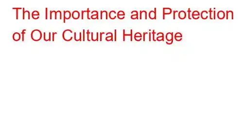 The Importance and Protection of Our Cultural Heritage