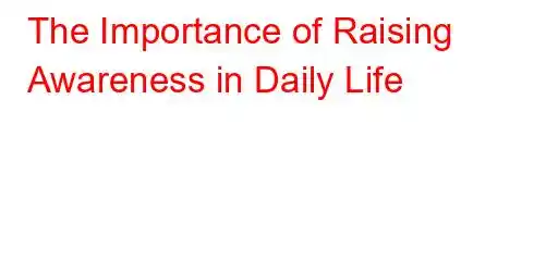 The Importance of Raising Awareness in Daily Life