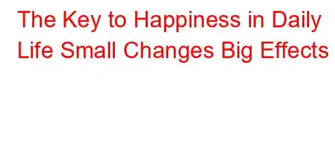 The Key to Happiness in Daily Life Small Changes Big Effects