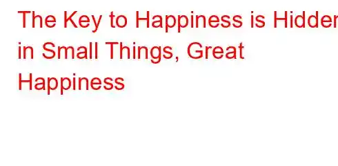 The Key to Happiness is Hidden in Small Things, Great Happiness