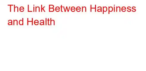 The Link Between Happiness and Health