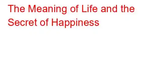 The Meaning of Life and the Secret of Happiness