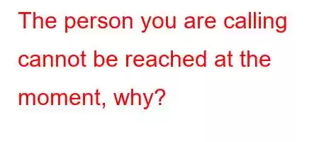 The person you are calling cannot be reached at the moment, why?