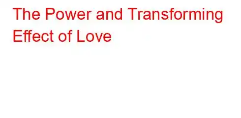 The Power and Transforming Effect of Love