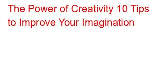 The Power of Creativity 10 Tips to Improve Your Imagination