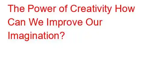 The Power of Creativity How Can We Improve Our Imagination?