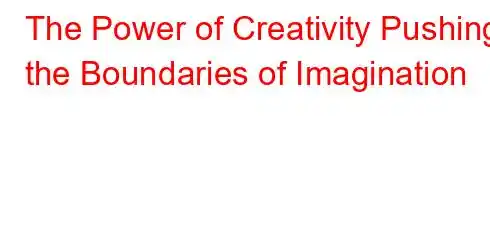 The Power of Creativity Pushing the Boundaries of Imagination