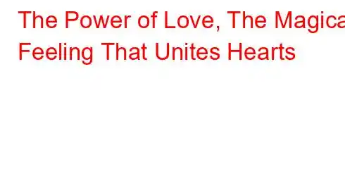 The Power of Love, The Magical Feeling That Unites Hearts