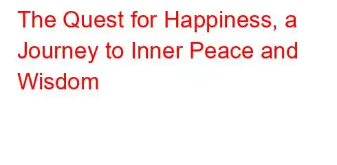 The Quest for Happiness, a Journey to Inner Peace and Wisdom