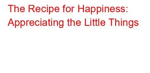 The Recipe for Happiness: Appreciating the Little Things