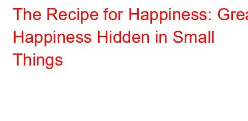 The Recipe for Happiness: Great Happiness Hidden in Small Things