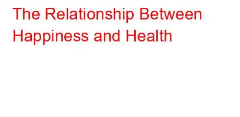 The Relationship Between Happiness and Health