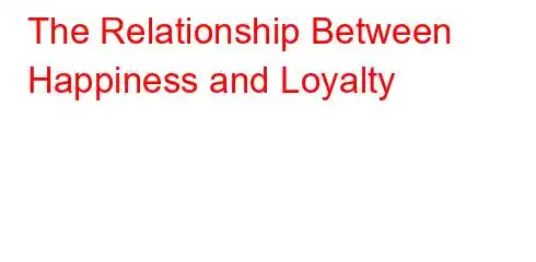 The Relationship Between Happiness and Loyalty