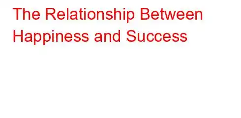 The Relationship Between Happiness and Success