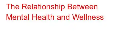 The Relationship Between Mental Health and Wellness