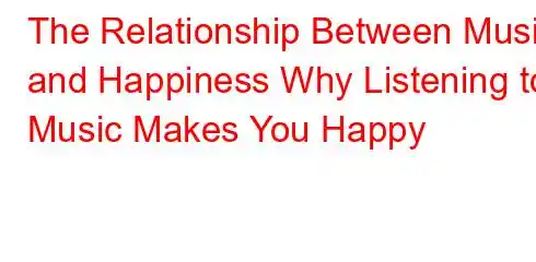 The Relationship Between Music and Happiness Why Listening to Music Makes You Happy