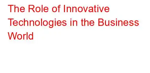 The Role of Innovative Technologies in the Business World