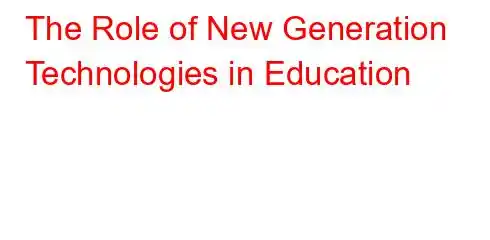 The Role of New Generation Technologies in Education