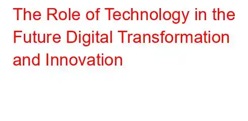 The Role of Technology in the Future Digital Transformation and Innovation