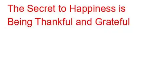 The Secret to Happiness is Being Thankful and Grateful