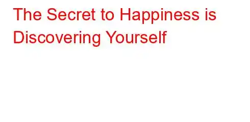 The Secret to Happiness is Discovering Yourself