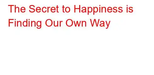 The Secret to Happiness is Finding Our Own Way