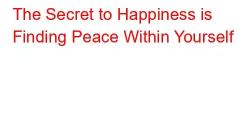 The Secret to Happiness is Finding Peace Within Yourself