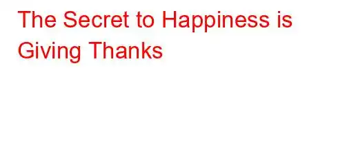 The Secret to Happiness is Giving Thanks