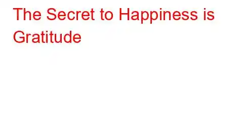 The Secret to Happiness is Gratitude