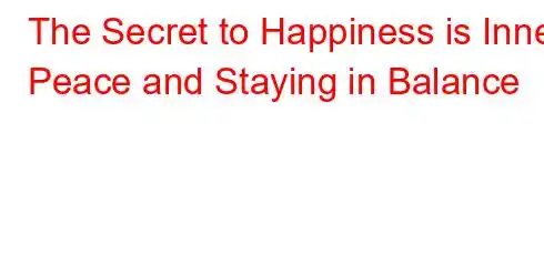 The Secret to Happiness is Inner Peace and Staying in Balance