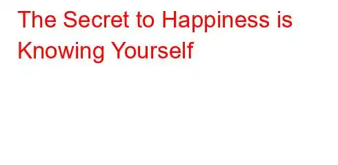 The Secret to Happiness is Knowing Yourself