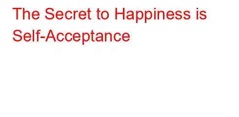 The Secret to Happiness is Self-Acceptance