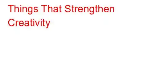 Things That Strengthen Creativity