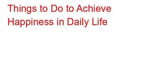 Things to Do to Achieve Happiness in Daily Life