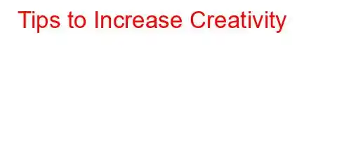 Tips to Increase Creativity