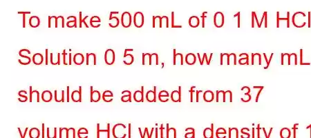 To make 500 mL of 0 1 M HCl Solution 0 5 m, how many mL should be added from 37 volume HCl with a density of 1 19 gr cm3?