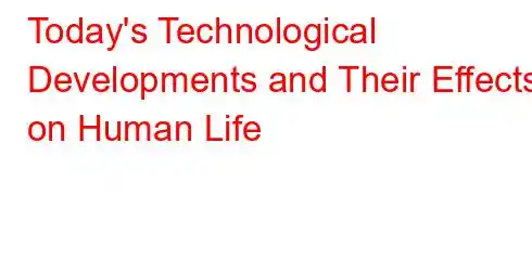 Today's Technological Developments and Their Effects on Human Life