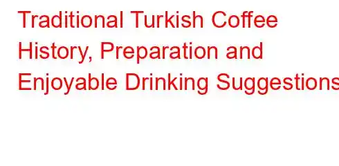 Traditional Turkish Coffee History, Preparation and Enjoyable Drinking Suggestions